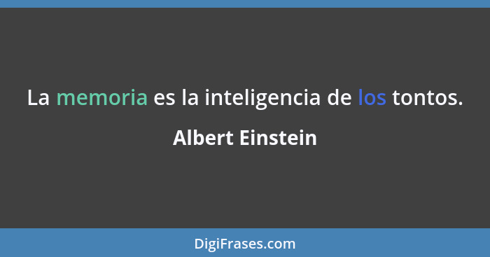 La memoria es la inteligencia de los tontos.... - Albert Einstein