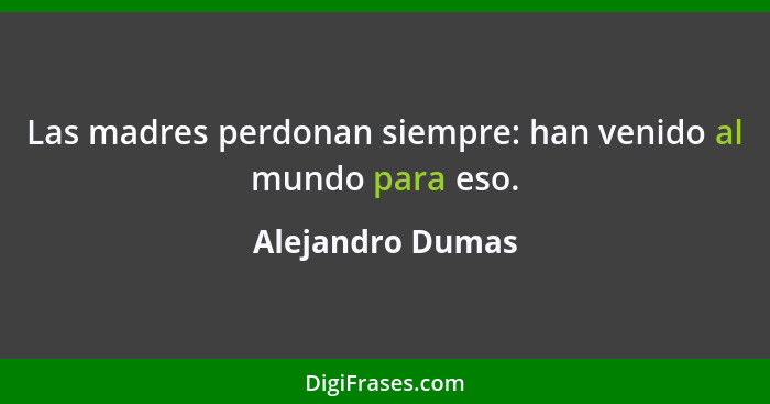 Las madres perdonan siempre: han venido al mundo para eso.... - Alejandro Dumas