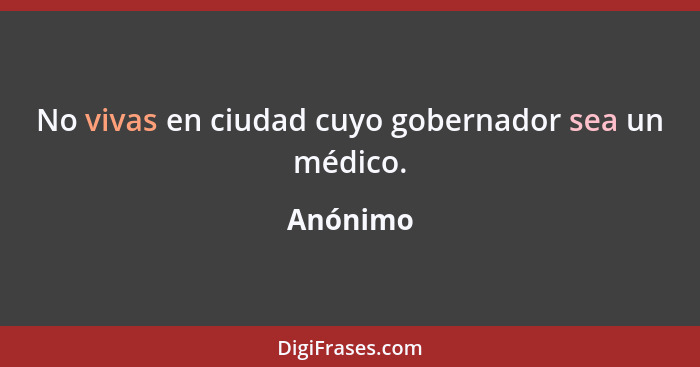 No vivas en ciudad cuyo gobernador sea un médico.... - Anónimo