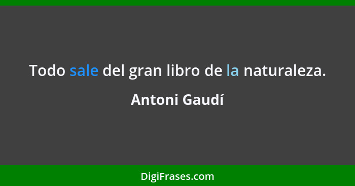 Todo sale del gran libro de la naturaleza.... - Antoni Gaudí