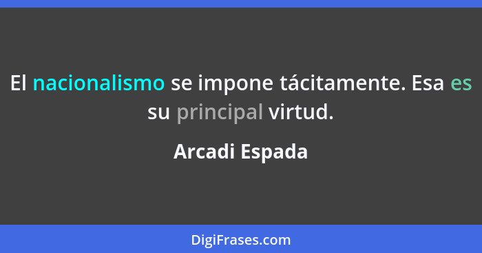 El nacionalismo se impone tácitamente. Esa es su principal virtud.... - Arcadi Espada