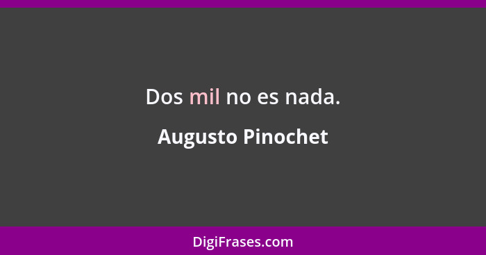 Dos mil no es nada.... - Augusto Pinochet