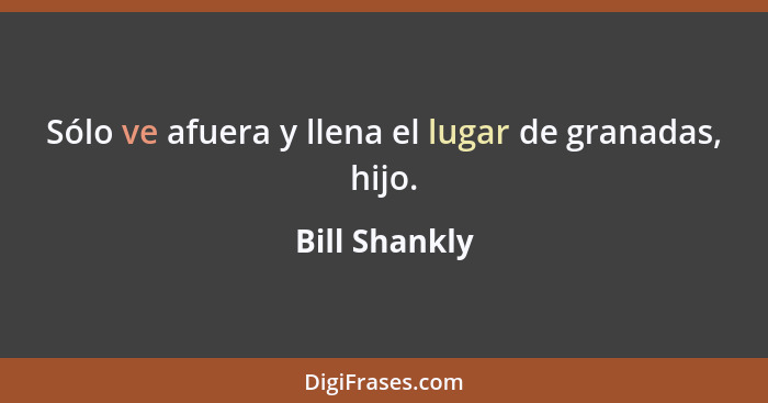 Sólo ve afuera y llena el lugar de granadas, hijo.... - Bill Shankly