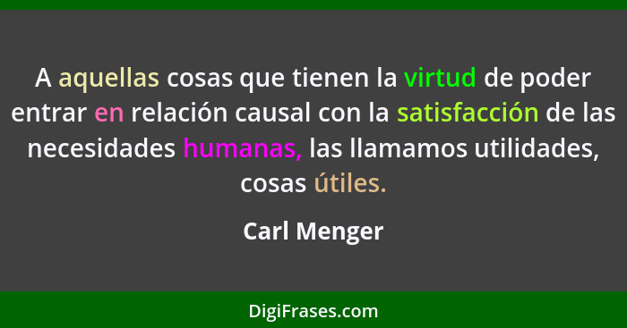 A aquellas cosas que tienen la virtud de poder entrar en relación causal con la satisfacción de las necesidades humanas, las llamamos ut... - Carl Menger