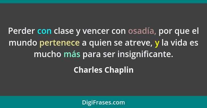 Perder con clase y vencer con osadía, por que el mundo pertenece a quien se atreve, y la vida es mucho más para ser insignificante.... - Charles Chaplin