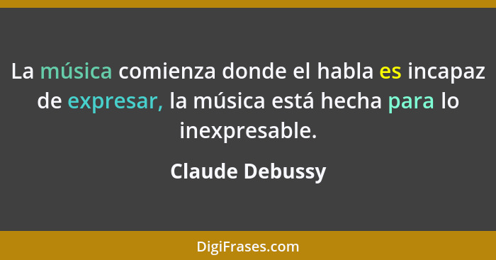 La música comienza donde el habla es incapaz de expresar, la música está hecha para lo inexpresable.... - Claude Debussy