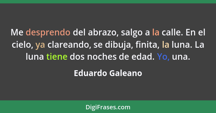 Me desprendo del abrazo, salgo a la calle. En el cielo, ya clareando, se dibuja, finita, la luna. La luna tiene dos noches de edad.... - Eduardo Galeano