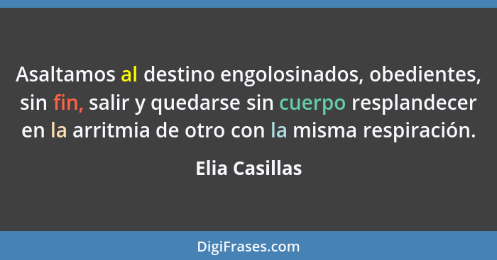 Asaltamos al destino engolosinados, obedientes, sin fin, salir y quedarse sin cuerpo resplandecer en la arritmia de otro con la misma... - Elia Casillas