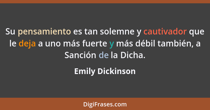 Su pensamiento es tan solemne y cautivador que le deja a uno más fuerte y más débil también, a Sanción de la Dicha.... - Emily Dickinson