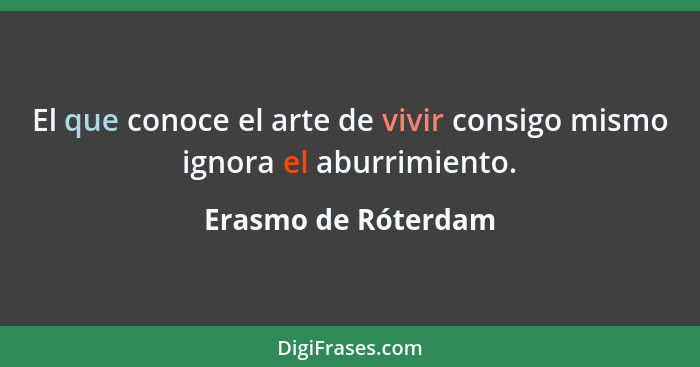 El que conoce el arte de vivir consigo mismo ignora el aburrimiento.... - Erasmo de Róterdam