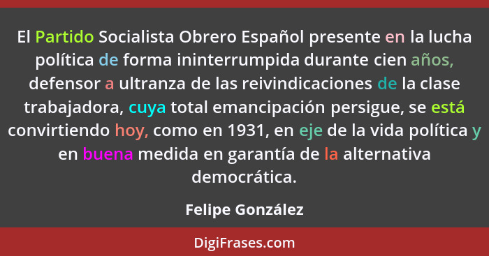 El Partido Socialista Obrero Español presente en la lucha política de forma ininterrumpida durante cien años, defensor a ultranza de... - Felipe González