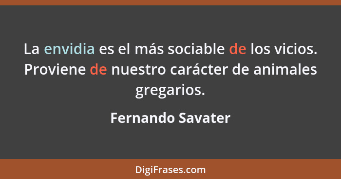 La envidia es el más sociable de los vicios. Proviene de nuestro carácter de animales gregarios.... - Fernando Savater