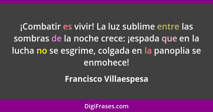 ¡Combatir es vivir! La luz sublime entre las sombras de la noche crece: ¡espada que en la lucha no se esgrime, colgada en la p... - Francisco Villaespesa