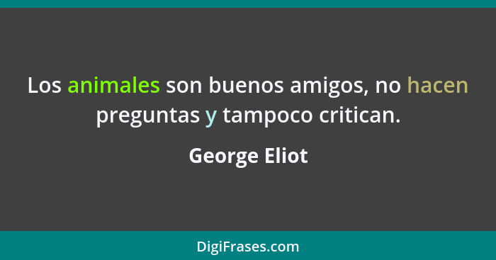 Los animales son buenos amigos, no hacen preguntas y tampoco critican.... - George Eliot