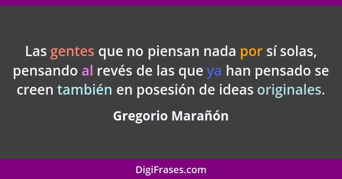 Las gentes que no piensan nada por sí solas, pensando al revés de las que ya han pensado se creen también en posesión de ideas orig... - Gregorio Marañón