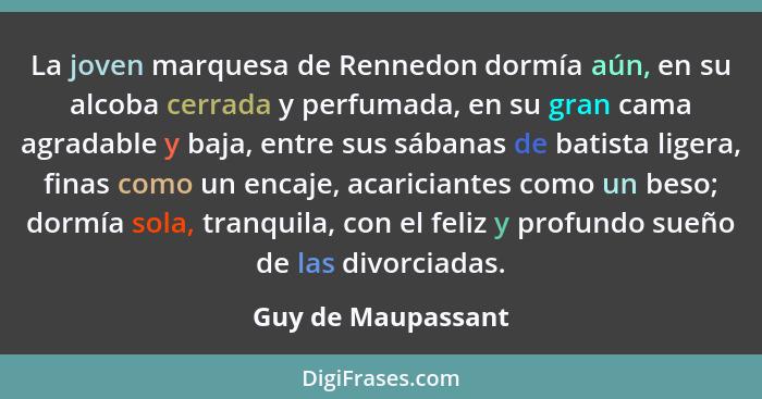 La joven marquesa de Rennedon dormía aún, en su alcoba cerrada y perfumada, en su gran cama agradable y baja, entre sus sábanas de... - Guy de Maupassant