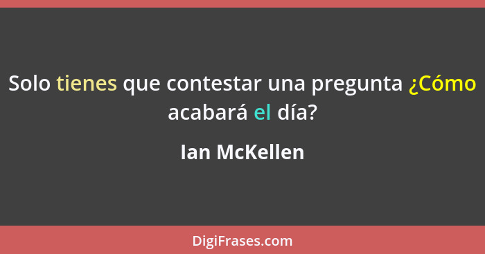 Solo tienes que contestar una pregunta ¿Cómo acabará el día?... - Ian McKellen
