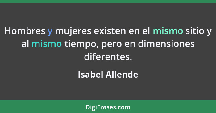 Hombres y mujeres existen en el mismo sitio y al mismo tiempo, pero en dimensiones diferentes.... - Isabel Allende
