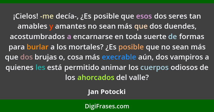 ¡Cielos! -me decía-, ¿Es posible que esos dos seres tan amables y amantes no sean más que dos duendes, acostumbrados a encarnarse en tod... - Jan Potocki