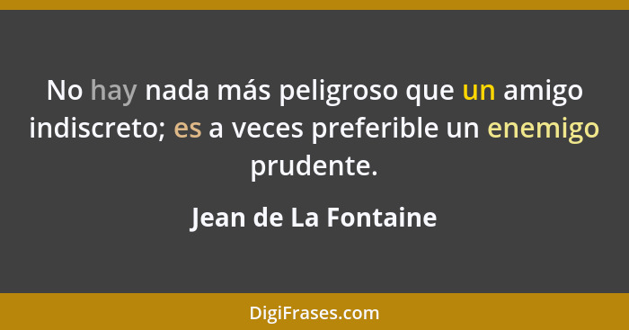 No hay nada más peligroso que un amigo indiscreto; es a veces preferible un enemigo prudente.... - Jean de La Fontaine