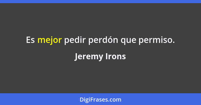 Es mejor pedir perdón que permiso.... - Jeremy Irons