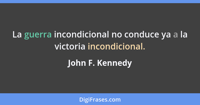 La guerra incondicional no conduce ya a la victoria incondicional.... - John F. Kennedy
