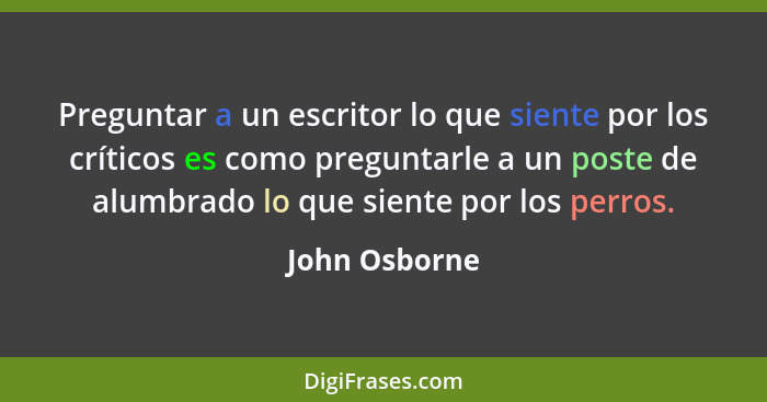 Preguntar a un escritor lo que siente por los críticos es como preguntarle a un poste de alumbrado lo que siente por los perros.... - John Osborne