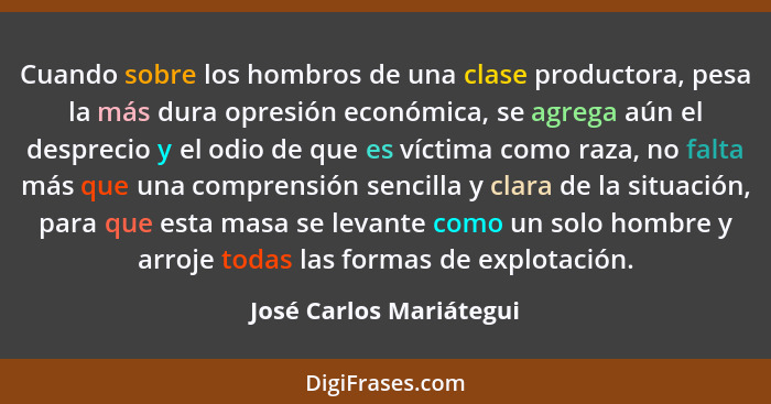 Cuando sobre los hombros de una clase productora, pesa la más dura opresión económica, se agrega aún el desprecio y el odio d... - José Carlos Mariátegui