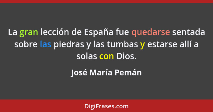 La gran lección de España fue quedarse sentada sobre las piedras y las tumbas y estarse allí a solas con Dios.... - José María Pemán