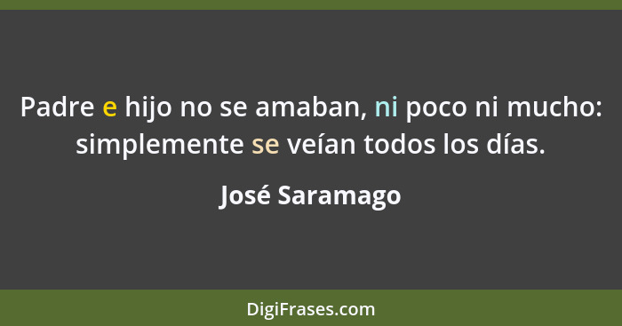 Padre e hijo no se amaban, ni poco ni mucho: simplemente se veían todos los días.... - José Saramago