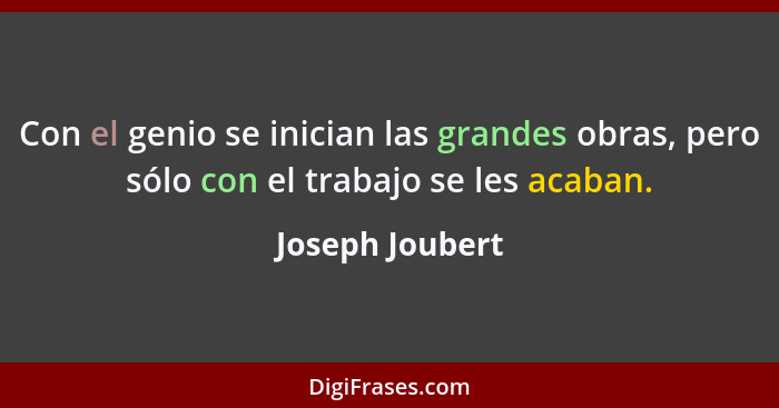 Con el genio se inician las grandes obras, pero sólo con el trabajo se les acaban.... - Joseph Joubert