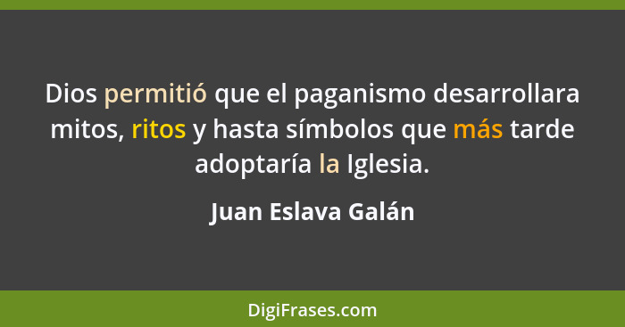 Dios permitió que el paganismo desarrollara mitos, ritos y hasta símbolos que más tarde adoptaría la Iglesia.... - Juan Eslava Galán