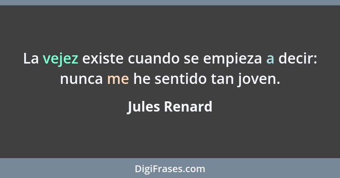 La vejez existe cuando se empieza a decir: nunca me he sentido tan joven.... - Jules Renard