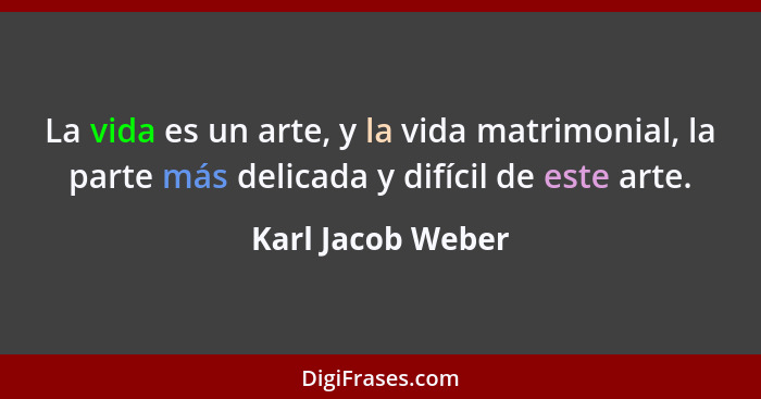 La vida es un arte, y la vida matrimonial, la parte más delicada y difícil de este arte.... - Karl Jacob Weber