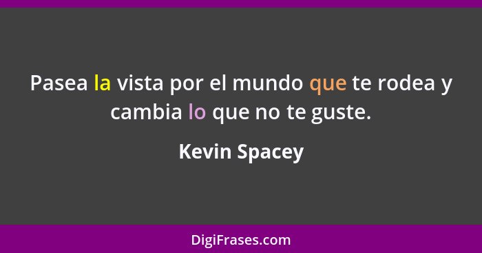 Pasea la vista por el mundo que te rodea y cambia lo que no te guste.... - Kevin Spacey