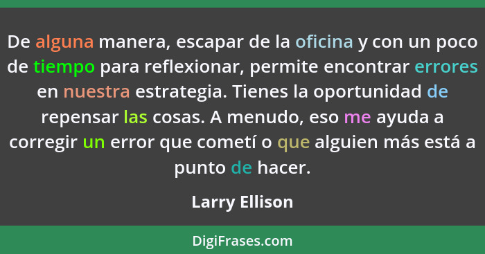 De alguna manera, escapar de la oficina y con un poco de tiempo para reflexionar, permite encontrar errores en nuestra estrategia. Tie... - Larry Ellison