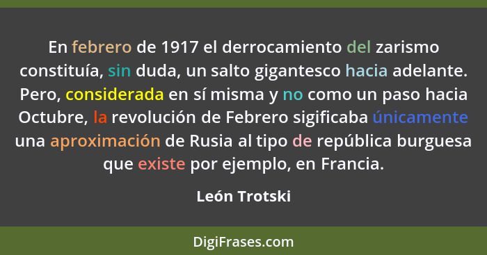 En febrero de 1917 el derrocamiento del zarismo constituía, sin duda, un salto gigantesco hacia adelante. Pero, considerada en sí misma... - León Trotski