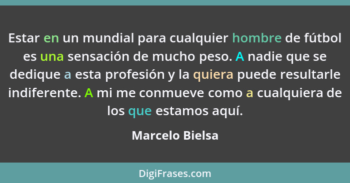 Estar en un mundial para cualquier hombre de fútbol es una sensación de mucho peso. A nadie que se dedique a esta profesión y la quie... - Marcelo Bielsa