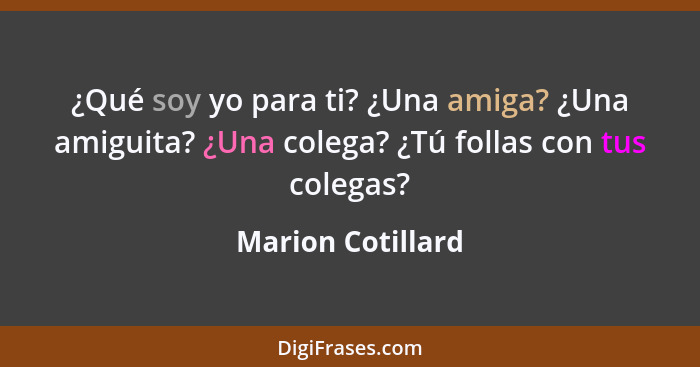 ¿Qué soy yo para ti? ¿Una amiga? ¿Una amiguita? ¿Una colega? ¿Tú follas con tus colegas?... - Marion Cotillard