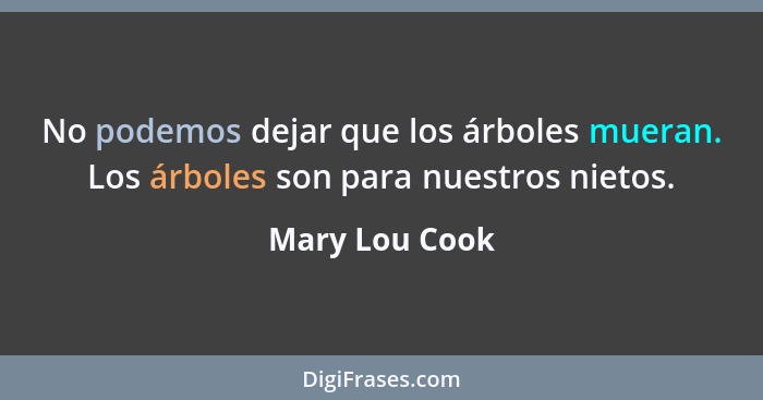 No podemos dejar que los árboles mueran. Los árboles son para nuestros nietos.... - Mary Lou Cook