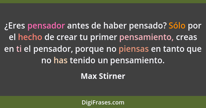 ¿Eres pensador antes de haber pensado? Sólo por el hecho de crear tu primer pensamiento, creas en ti el pensador, porque no piensas en t... - Max Stirner