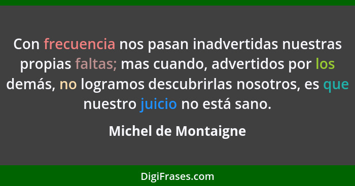 Con frecuencia nos pasan inadvertidas nuestras propias faltas; mas cuando, advertidos por los demás, no logramos descubrirlas no... - Michel de Montaigne