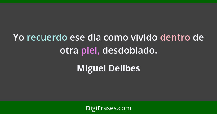 Yo recuerdo ese día como vivido dentro de otra piel, desdoblado.... - Miguel Delibes