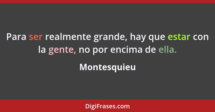 Para ser realmente grande, hay que estar con la gente, no por encima de ella.... - Montesquieu