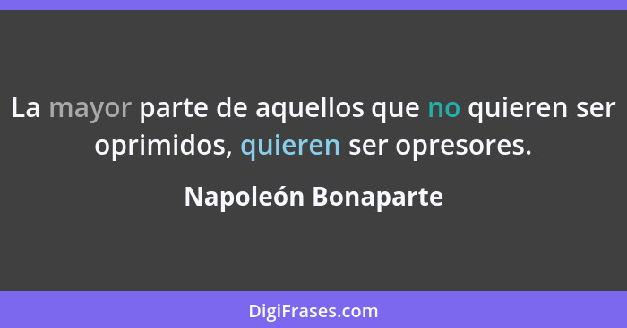 La mayor parte de aquellos que no quieren ser oprimidos, quieren ser opresores.... - Napoleón Bonaparte