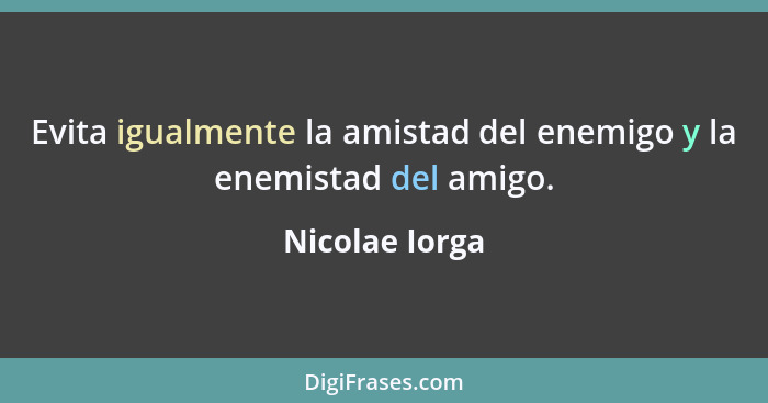 Evita igualmente la amistad del enemigo y la enemistad del amigo.... - Nicolae Iorga