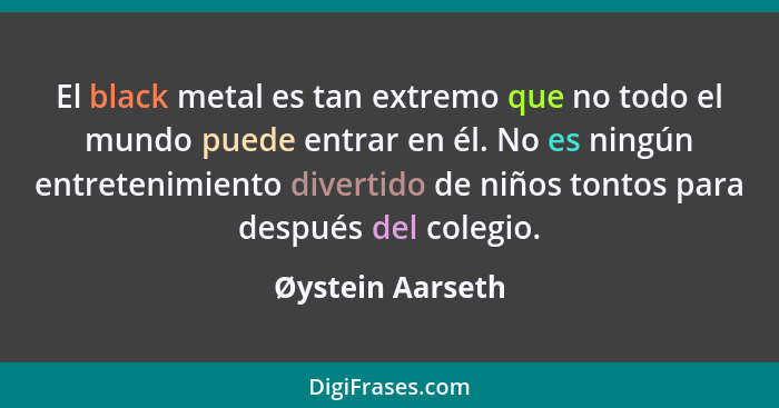 El black metal es tan extremo que no todo el mundo puede entrar en él. No es ningún entretenimiento divertido de niños tontos para d... - Øystein Aarseth