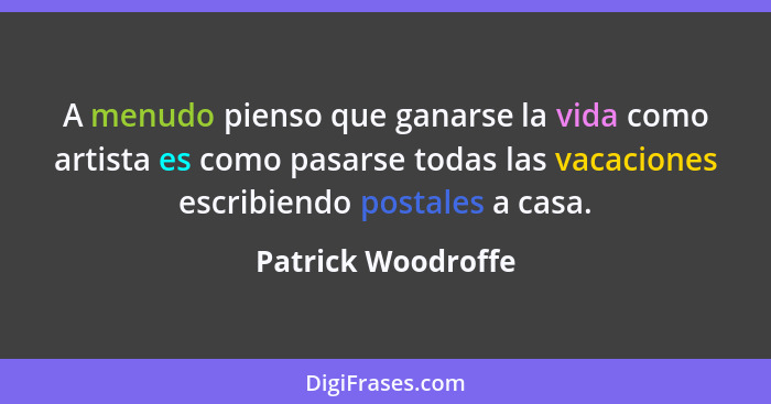 A menudo pienso que ganarse la vida como artista es como pasarse todas las vacaciones escribiendo postales a casa.... - Patrick Woodroffe