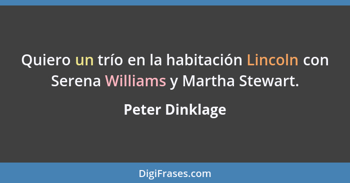 Quiero un trío en la habitación Lincoln con Serena Williams y Martha Stewart.... - Peter Dinklage