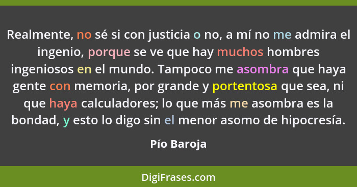 Realmente, no sé si con justicia o no, a mí no me admira el ingenio, porque se ve que hay muchos hombres ingeniosos en el mundo. Tampoco... - Pío Baroja